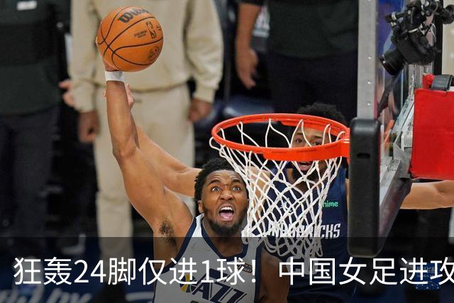 狂轰24脚仅进1球！中国女足进攻效率堪忧无缘亚运连胜
